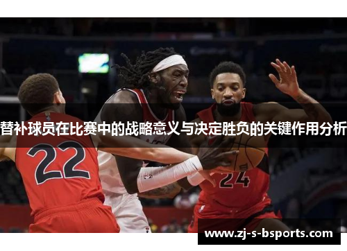 替补球员在比赛中的战略意义与决定胜负的关键作用分析