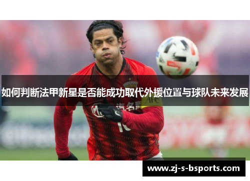 如何判断法甲新星是否能成功取代外援位置与球队未来发展