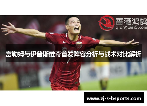 富勒姆与伊普斯维奇首发阵容分析与战术对比解析