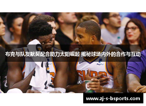 布克与队友默契配合助力太阳崛起 揭秘球场内外的合作与互动 布克与队友默契配合助力太阳崛起 揭秘球场内外的合作与互动