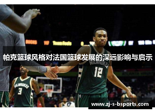 帕克篮球风格对法国篮球发展的深远影响与启示 帕克篮球风格对法国篮球发展的深远影响与启示
