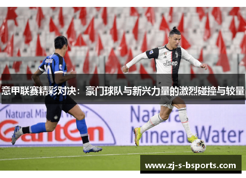 意甲联赛精彩对决:豪门球队与新兴力量的激烈碰撞与较量 意甲联赛精彩对决:豪门球队与新兴力量的激烈碰撞与较量