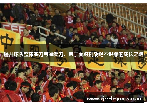 提升球队整体实力与凝聚力,勇于面对挑战绝不退缩的成长之路 提升球队整体实力与凝聚力,勇于面对挑战绝不退缩的成长之路