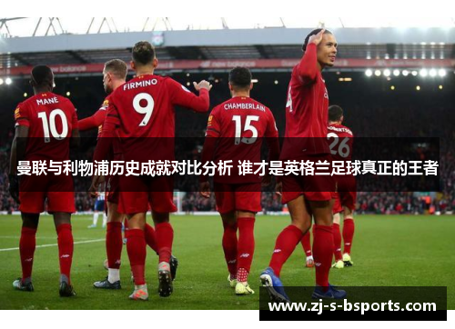 曼联与利物浦历史成就对比分析 谁才是英格兰足球真正的王者