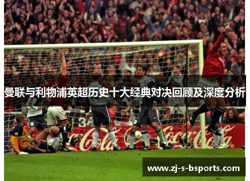 曼联与利物浦英超历史十大经典对决回顾及深度分析 曼联与利物浦英超历史十大经典对决回顾及深度分析