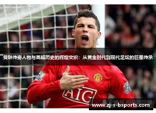 曼联传奇人物与英超历史的辉煌交织：从黄金时代到现代足坛的巨星传承