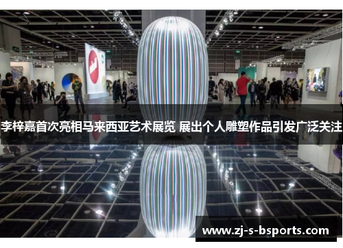 李梓嘉首次亮相马来西亚艺术展览 展出个人雕塑作品引发广泛关注