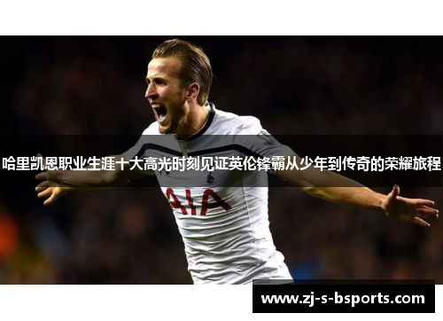哈里凯恩职业生涯十大高光时刻见证英伦锋霸从少年到传奇的荣耀旅程 哈里凯恩职业生涯十大高光时刻见证英伦锋霸从少年到传奇的荣耀旅程