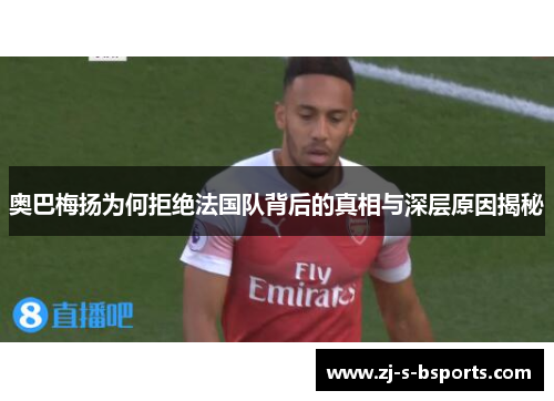 奥巴梅扬为何拒绝法国队背后的真相与深层原因揭秘 奥巴梅扬为何拒绝法国队背后的真相与深层原因揭秘