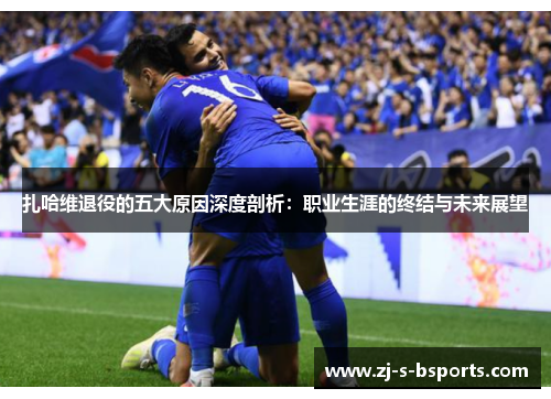 扎哈维退役的五大原因深度剖析：职业生涯的终结与未来展望