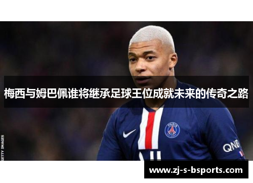 梅西与姆巴佩谁将继承足球王位成就未来的传奇之路