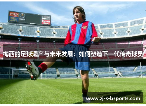 梅西的足球遗产与未来发展：如何塑造下一代传奇球员