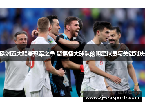 欧洲五大联赛冠军之争 聚焦各大球队的明星球员与关键对决 欧洲五大联赛冠军之争 聚焦各大球队的明星球员与关键对决