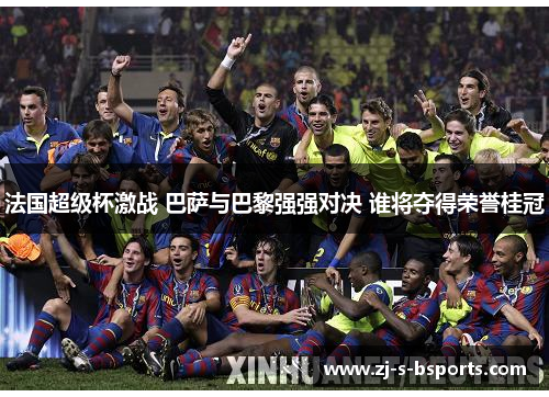 法国超级杯激战 巴萨与巴黎强强对决 谁将夺得荣誉桂冠