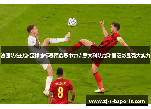 法国队在欧洲足球锦标赛预选赛中力克意大利队成功晋级彰显强大实力 法国队在欧洲足球锦标赛预选赛中力克意大利队成功晋级彰显强大实力
