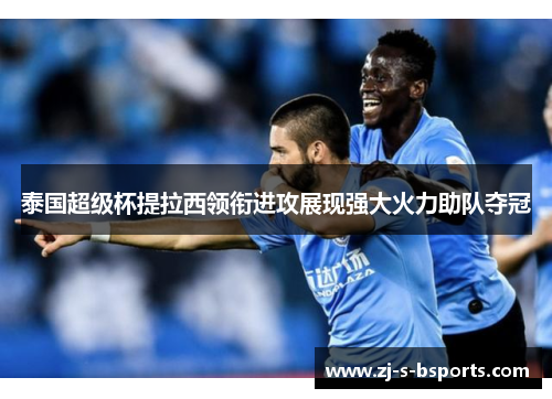 泰国超级杯提拉西领衔进攻展现强大火力助队夺冠 泰国超级杯提拉西领衔进攻展现强大火力助队夺冠