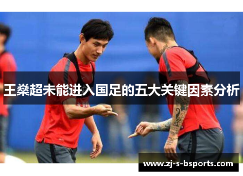 王燊超未能进入国足的五大关键因素分析