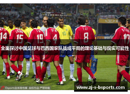 全面探讨中国足球与巴西国家队战成平局的理论基础与现实可能性 全面探讨中国足球与巴西国家队战成平局的理论基础与现实可能性
