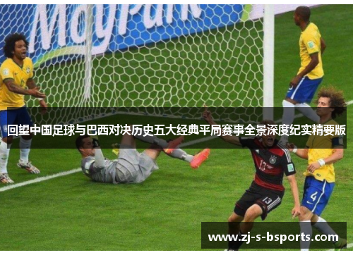 回望中国足球与巴西对决历史五大经典平局赛事全景深度纪实精要版 回望中国足球与巴西对决历史五大经典平局赛事全景深度纪实精要版