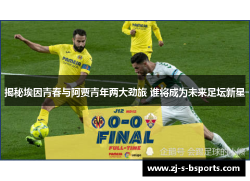 揭秘埃因青春与阿贾青年两大劲旅 谁将成为未来足坛新星