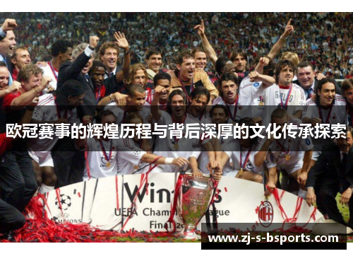 欧冠赛事的辉煌历程与背后深厚的文化传承探索 欧冠赛事的辉煌历程与背后深厚的文化传承探索