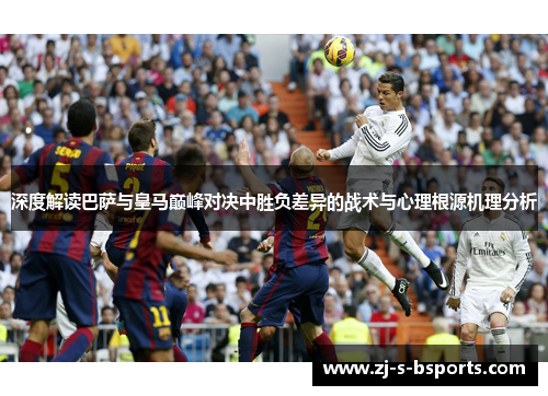 深度解读巴萨与皇马巅峰对决中胜负差异的战术与心理根源机理分析 深度解读巴萨与皇马巅峰对决中胜负差异的战术与心理根源机理分析