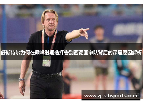 舒斯特尔为何在巅峰时期选择告别西德国家队背后的深层原因解析 舒斯特尔为何在巅峰时期选择告别西德国家队背后的深层原因解析