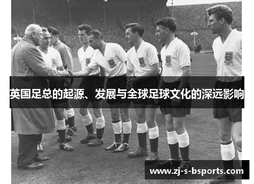 英国足总的起源、发展与全球足球文化的深远影响 英国足总的起源、发展与全球足球文化的深远影响