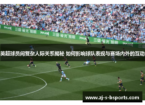 英超球员间复杂人际关系揭秘 如何影响球队表现与赛场内外的互动 英超球员间复杂人际关系揭秘 如何影响球队表现与赛场内外的互动