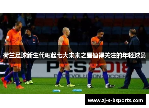 荷兰足球新生代崛起七大未来之星值得关注的年轻球员 荷兰足球新生代崛起七大未来之星值得关注的年轻球员