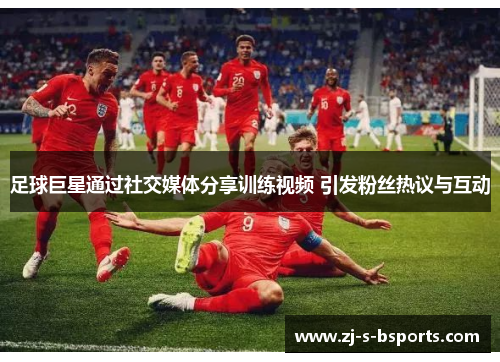 足球巨星通过社交媒体分享训练视频 引发粉丝热议与互动 足球巨星通过社交媒体分享训练视频 引发粉丝热议与互动