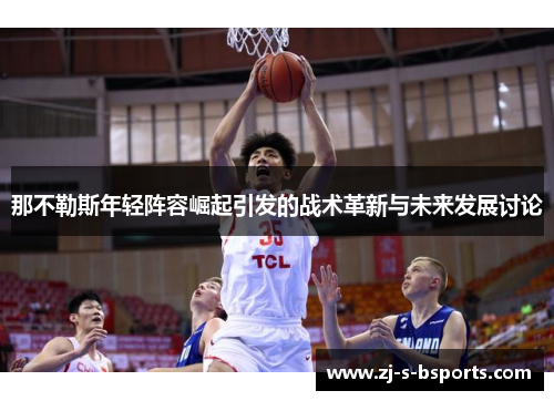 那不勒斯年轻阵容崛起引发的战术革新与未来发展讨论 那不勒斯年轻阵容崛起引发的战术革新与未来发展讨论