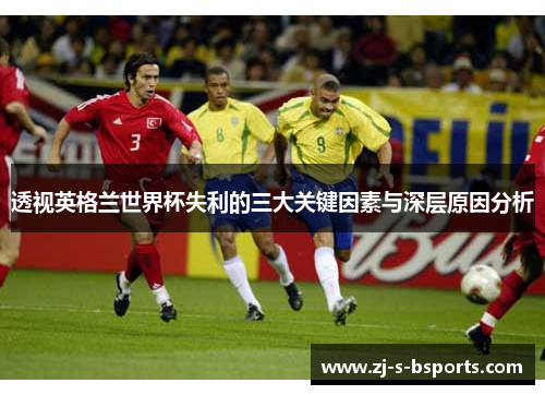 透视英格兰世界杯失利的三大关键因素与深层原因分析 透视英格兰世界杯失利的三大关键因素与深层原因分析