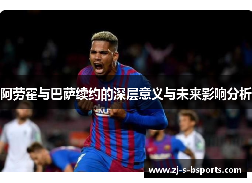 阿劳霍与巴萨续约的深层意义与未来影响分析 阿劳霍与巴萨续约的深层意义与未来影响分析