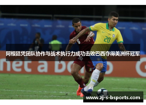 阿根廷凭团队协作与战术执行力成功击败巴西夺得美洲杯冠军