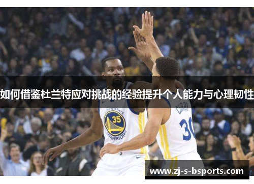如何借鉴杜兰特应对挑战的经验提升个人能力与心理韧性 如何借鉴杜兰特应对挑战的经验提升个人能力与心理韧性