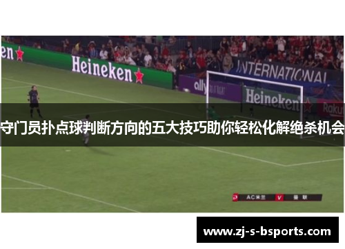守门员扑点球判断方向的五大技巧助你轻松化解绝杀机会