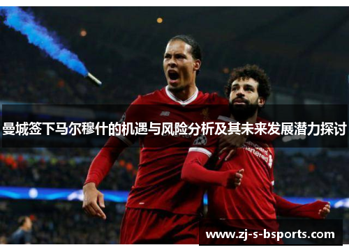 曼城签下马尔穆什的机遇与风险分析及其未来发展潜力探讨 曼城签下马尔穆什的机遇与风险分析及其未来发展潜力探讨