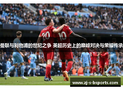 曼联与利物浦的世纪之争 英超历史上的巅峰对决与荣耀传承