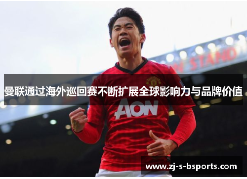 曼联通过海外巡回赛不断扩展全球影响力与品牌价值 曼联通过海外巡回赛不断扩展全球影响力与品牌价值