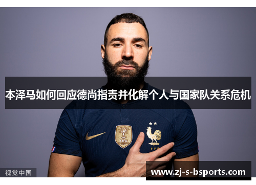 本泽马如何回应德尚指责并化解个人与国家队关系危机 本泽马如何回应德尚指责并化解个人与国家队关系危机