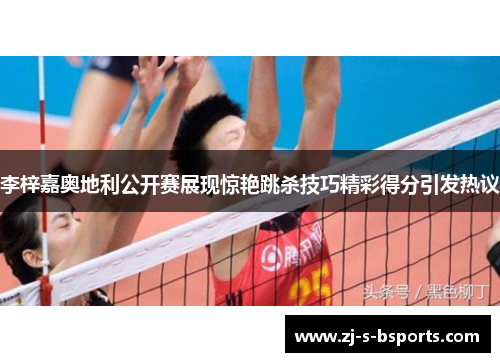 李梓嘉奥地利公开赛展现惊艳跳杀技巧精彩得分引发热议