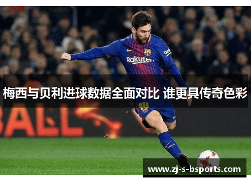 梅西与贝利进球数据全面对比 谁更具传奇色彩