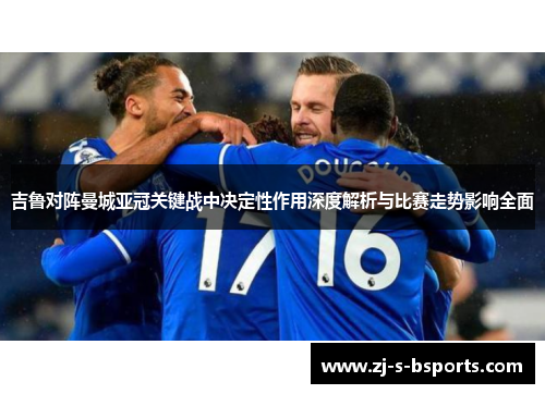 吉鲁对阵曼城亚冠关键战中决定性作用深度解析与比赛走势影响全面