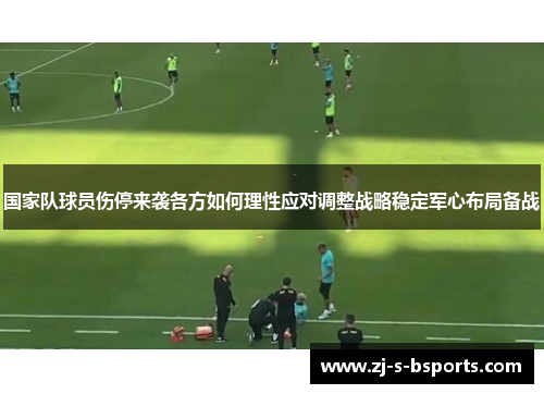 国家队球员伤停来袭各方如何理性应对调整战略稳定军心布局备战 国家队球员伤停来袭各方如何理性应对调整战略稳定军心布局备战