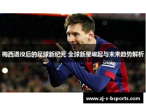 梅西退役后的足球新纪元 全球新星崛起与未来趋势解析