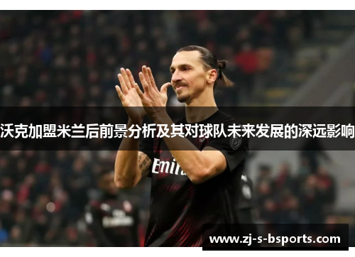 沃克加盟米兰后前景分析及其对球队未来发展的深远影响