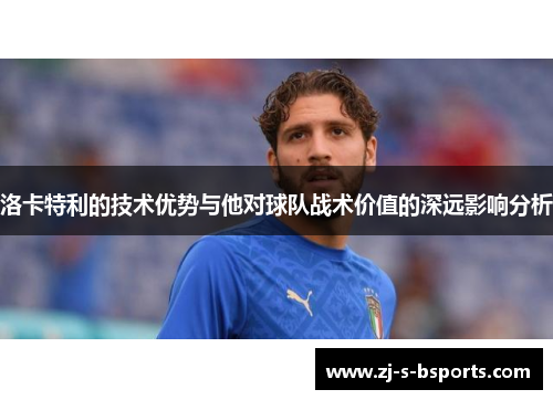 洛卡特利的技术优势与他对球队战术价值的深远影响分析 洛卡特利的技术优势与他对球队战术价值的深远影响分析