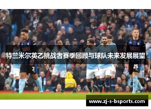 特兰米尔英乙挑战者赛季回顾与球队未来发展展望 特兰米尔英乙挑战者赛季回顾与球队未来发展展望