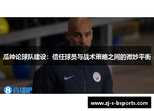 瓜帅论球队建设:信任球员与战术策略之间的微妙平衡 瓜帅论球队建设:信任球员与战术策略之间的微妙平衡